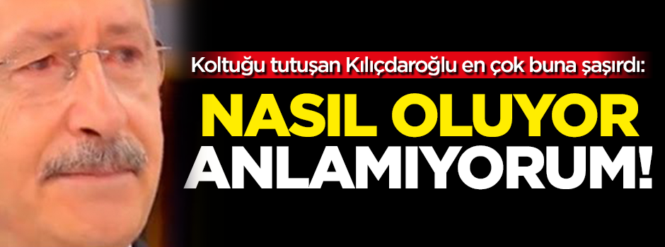 Kılıçdaroğlu en çok buna şaşırdı: Nasıl oluyor anlamıyorum!