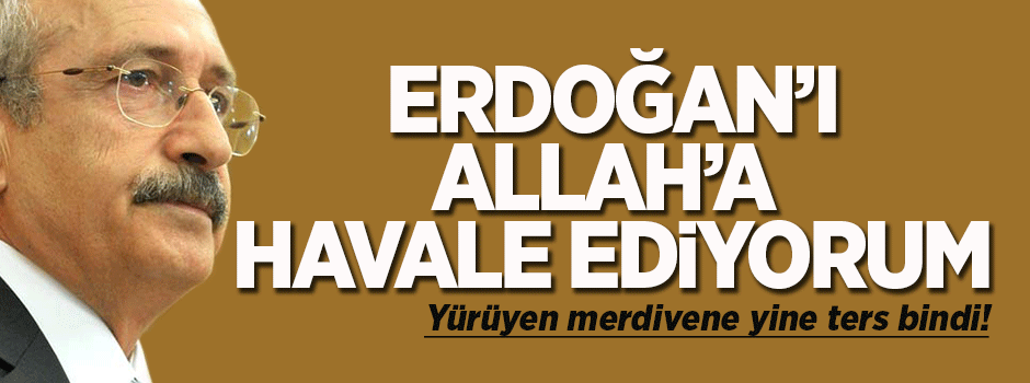 Kılıçdaroğlu: Erdoğan'ı Allah'a havale ediyorum
