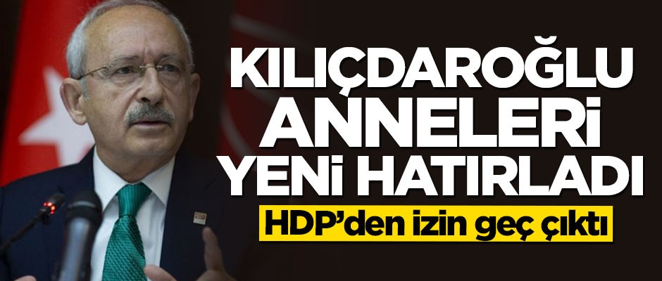 Kılıçdaroğlu evlat nöbetindeki anneleri yeni hatırladı
