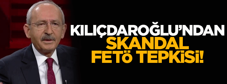 Kılıçdaroğlu, FETÖ'ye sahip çıktı!
