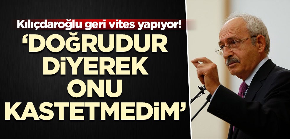 Kılıçdaroğlu geri vites yapıyor! ‘Doğrudur’ diyerek onu kastetmedim