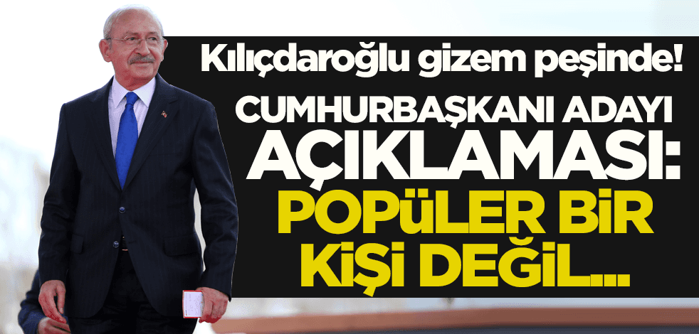 Kılıçdaroğlu gizem peşinde! Cumhurbaşkanı adayı açıklaması: Popüler bir kişi değil...