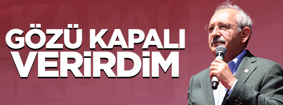 Kılıçdaroğlu: Gözü kapalı verirdim