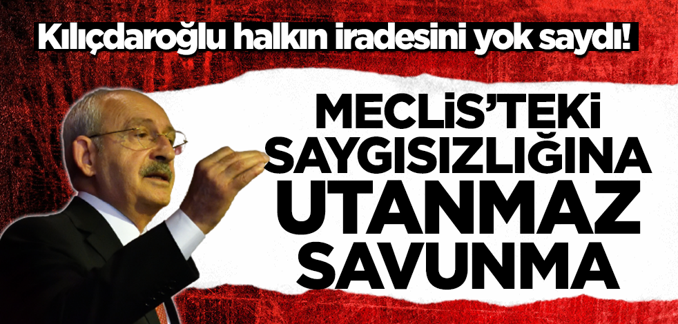 Kılıçdaroğlu halkın iradesini yok saydı! TBMM'deki saygısızlığına utanmaz savunma