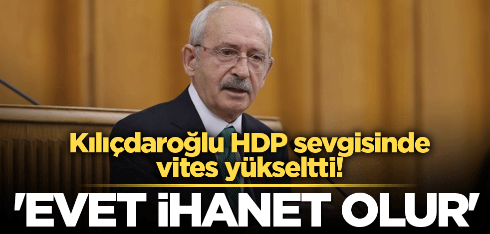 Kılıçdaroğlu HDP sevgisinde vites yükseltti! 'Evet ihanet olur'