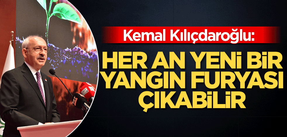 Kılıçdaroğlu: Her an yeni bir yangın furyası çıkabilir