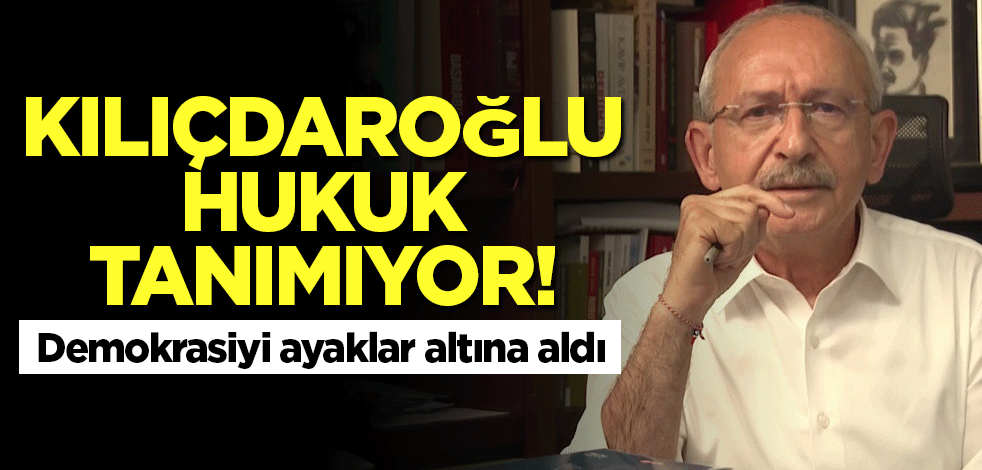 Kılıçdaroğlu hukuk tanımıyor! Demokrasiyi ayaklar altına aldı
