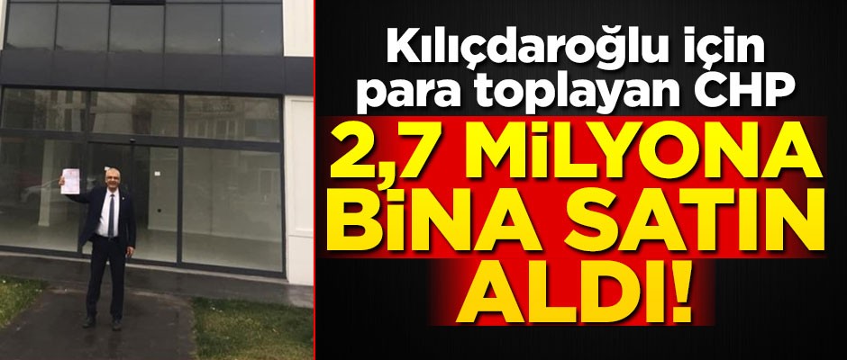 Kılıçdaroğlu için para toplayan CHP, 2,7 milyona bina satın aldı!