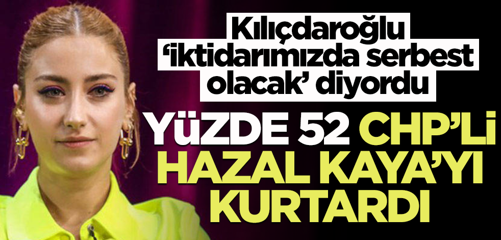 Kılıçdaroğlu ‘iktidarımızda serbest olacak’ diyordu… Yüzde 52, CHP’li Hazal Kaya’yı kurtardı