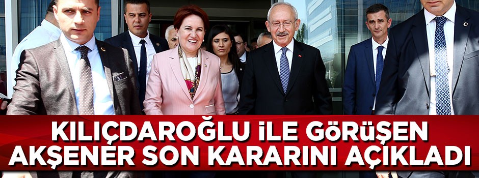 Kılıçdaroğlu ile görüşen Meral Akşener son kararını açıkladı