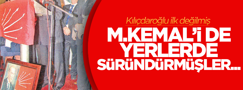 CHP Mustafa Kemal'i de yerlerde süründürmüş