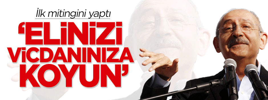 Kılıçdaroğlu ilk mitingini yaptı: Elinizi vicdanınıza koyun