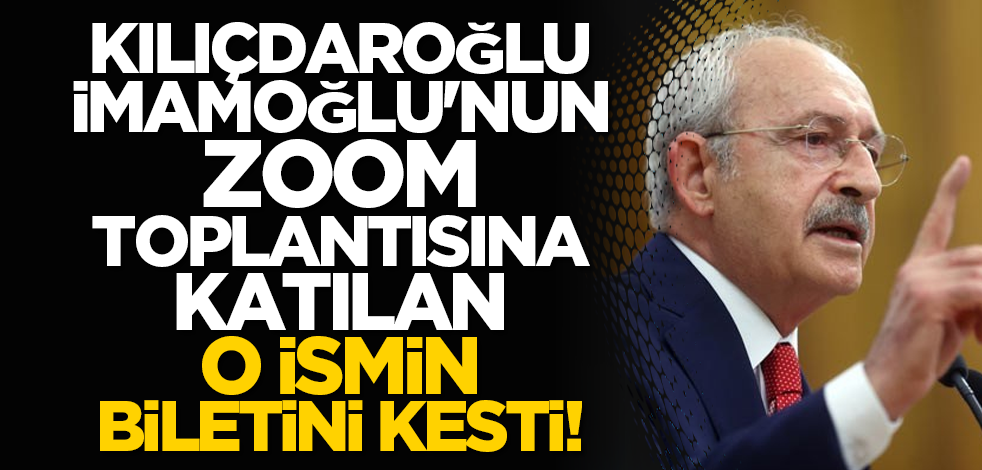 Kılıçdaroğlu, İmamoğlu'nun zoom toplantısına katılan o ismin biletini kesti!