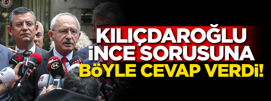 Kılıçdaroğlu İnce sorusuna böyle cevap verdi!