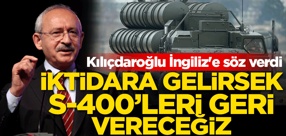 Kılıçdaroğlu İngiliz'e söz verdi: İktidara gelirsek S-400'leri geri vereceğiz