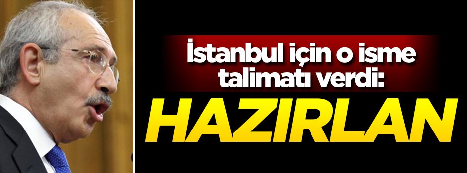 Kılıçdaroğlu İstanbul için talimatı verdi: Hazırlan!
