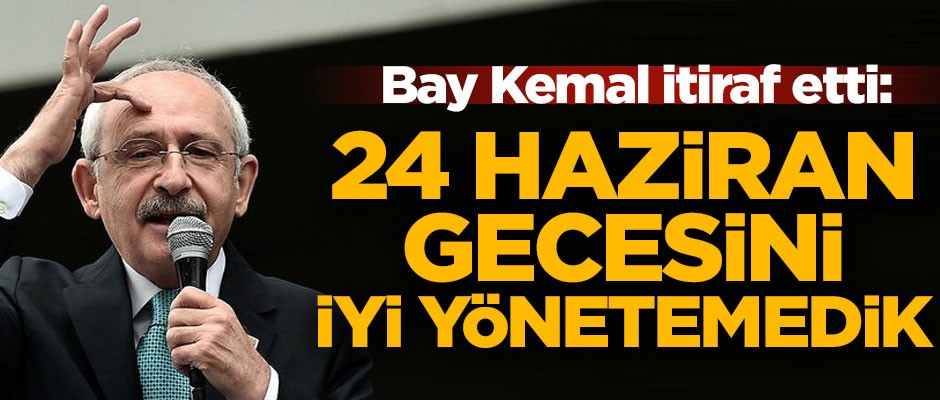 Kılıçdaroğlu itiraf etti! "24 haziran gecesini iyi yönetemedik"