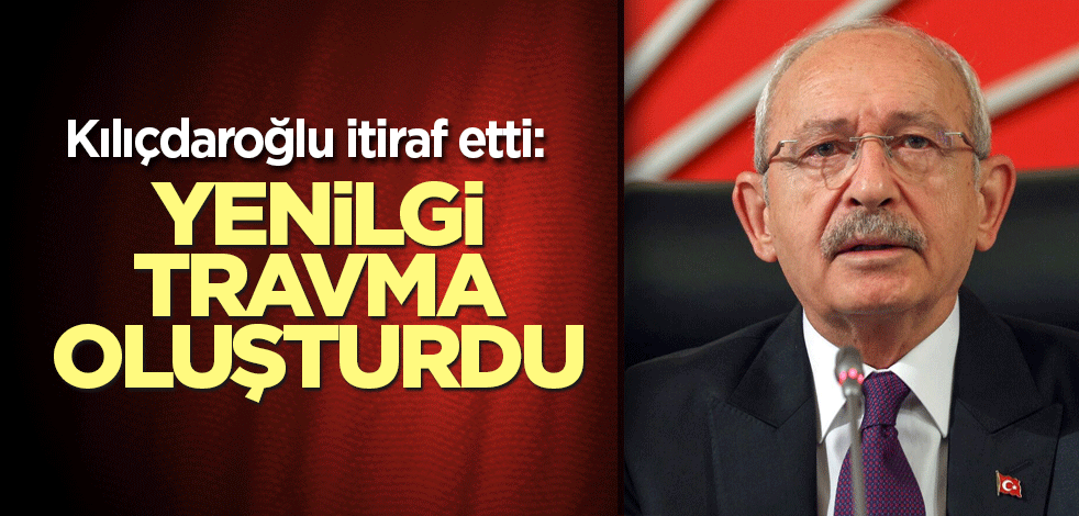 Kılıçdaroğlu itiraf etti: Yenilgi travma oluşturdu