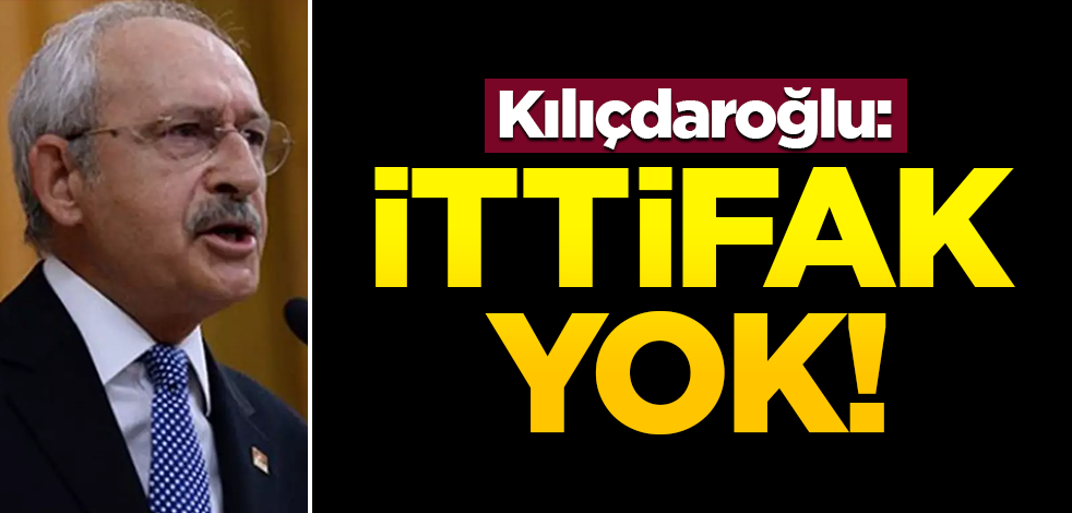 Kılıçdaroğlu: İttifak yok!