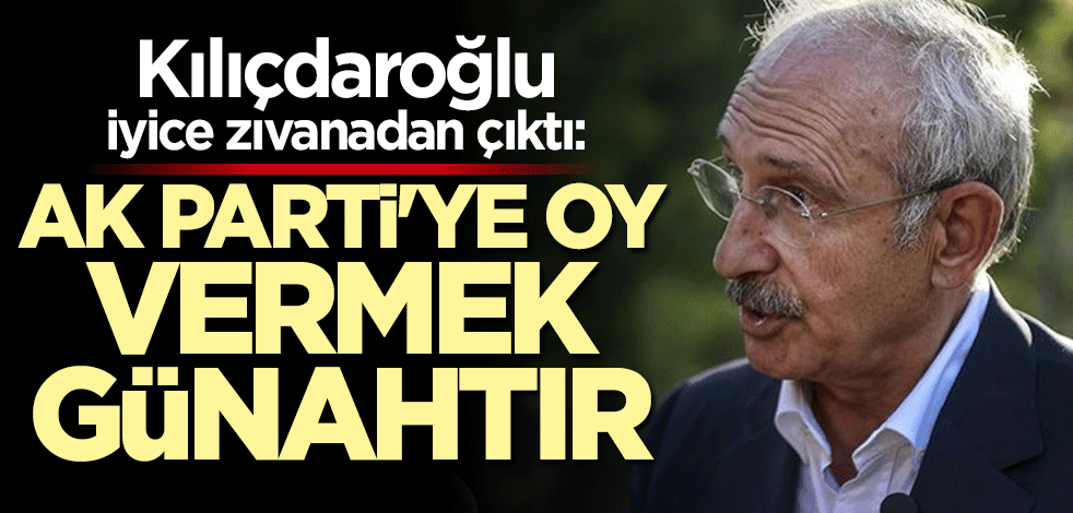 Kılıçdaroğlu iyice zıvanadan çıktı: AK Parti'ye oy vermek günahtır