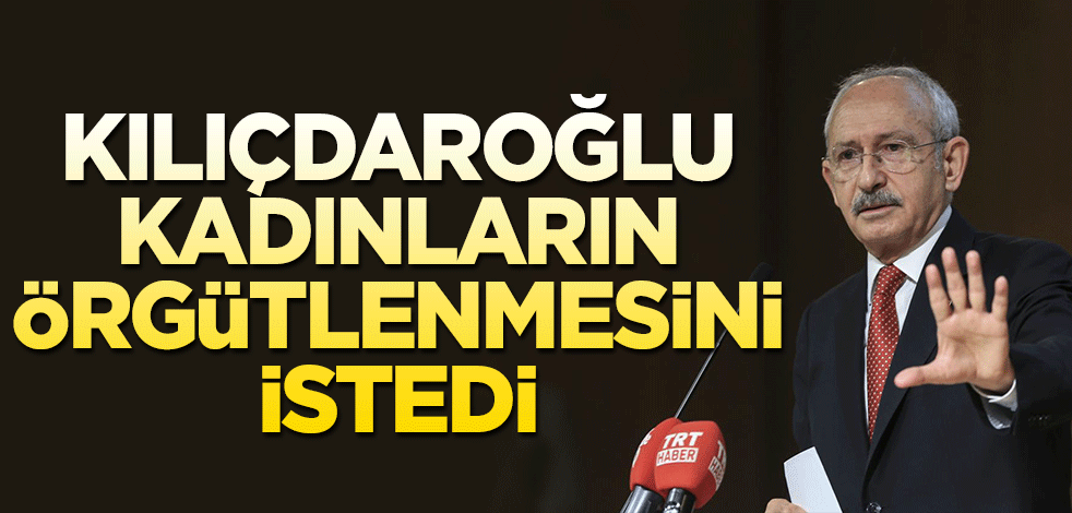 Kılıçdaroğlu, kadınların örgütlenmesini istedi