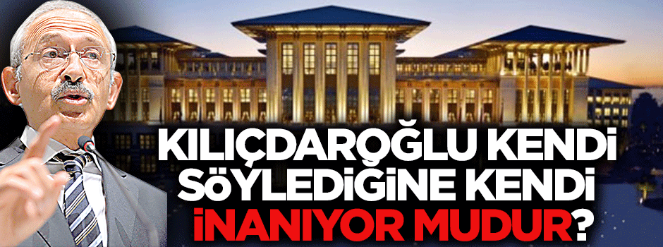 Kılıçdaroğlu kendi söylediğine kendi inanıyor mudur?