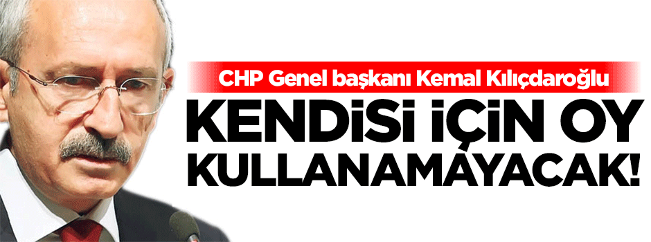 Kılıçdaroğlu kendisi için oy kullanamayacak