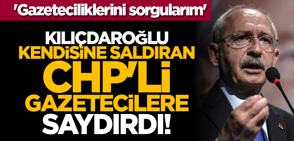 Kılıçdaroğlu, kendisine saldıran CHP'li gazetecilere saydırdı! 'Gazeteciliklerini sorgularım'