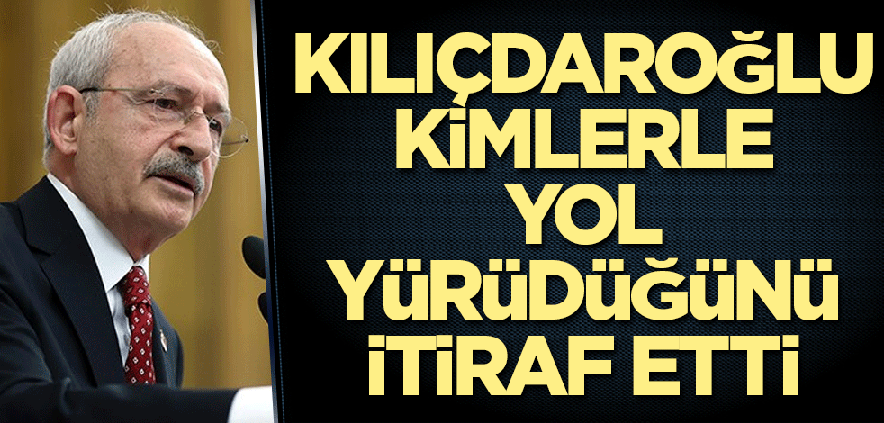 Kılıçdaroğlu kimlerle yol yürüdüğünü itiraf etti