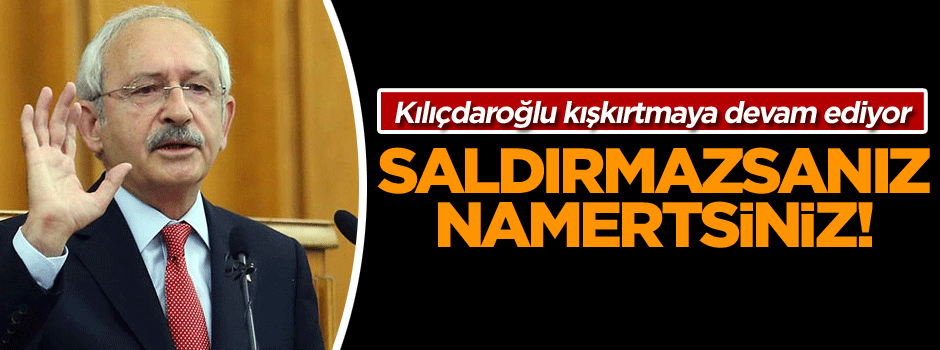 Kılıçdaroğlu kışkırtmaya devam ediyor: Saldırmazsanız namertsiniz!