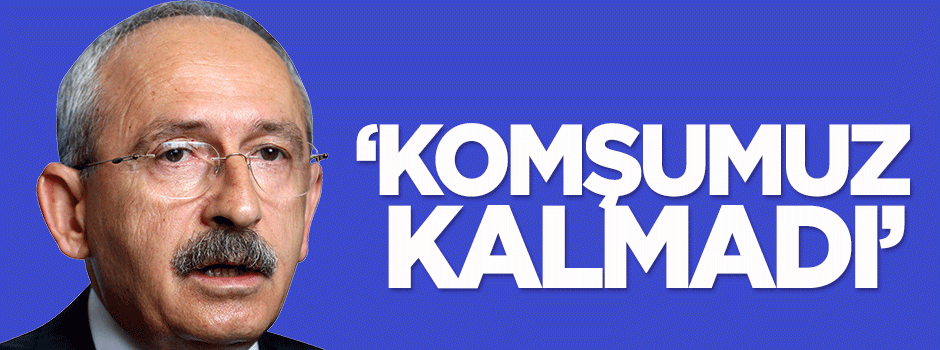 Kılıçdaroğlu: Komşumuz kalmadı