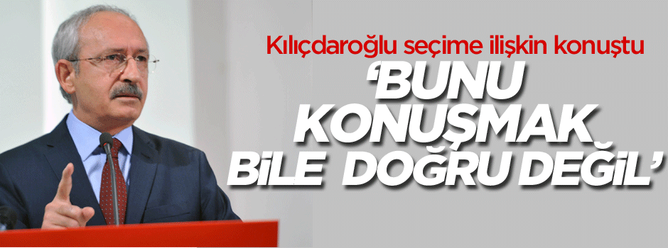 Kılıçdaroğlu: Konuşmak bile doğru değil
