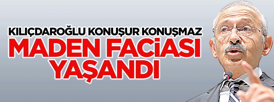 Kılıçdaroğlu konuşur konuşmaz maden faciası yaşandı