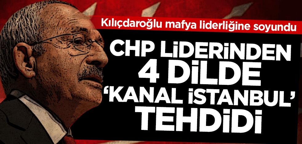 Kılıçdaroğlu, mafya liderliğine soyundu! CHP liderinden 4 dilde Kanal İstanbul tehdidi