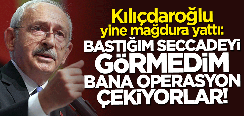 Kılıçdaroğlu yine mağdura yattı: Bastığım seccadeyi görmedim bana operasyon çekiyorlar