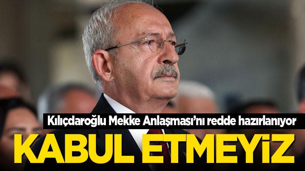 Kılıçdaroğlu Mekke Anlaşması’nı redde hazırlanıyor: Kabul etmeyiz!