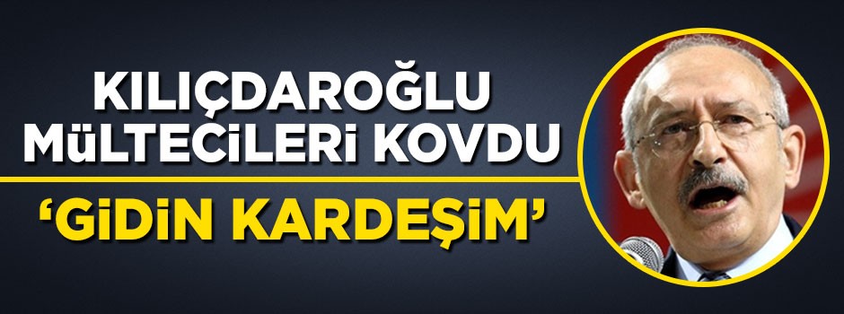 Kılıçdaroğlu mültecileri kovdu: Gidin kardeşim!