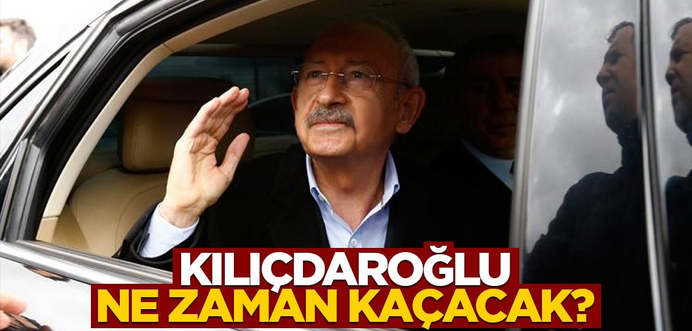 Kılıçdaroğlu ne zaman kaçacak?