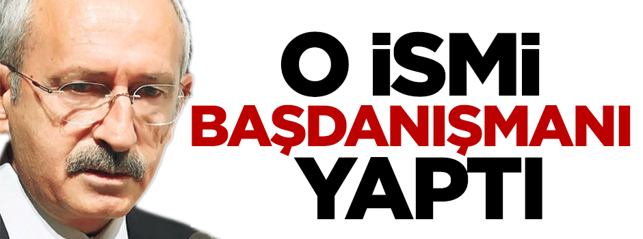 Kılıçdaroğlu o ismi başdanışmanı yaptı!
