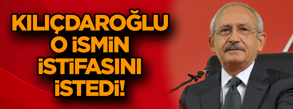 Kılıçdaroğlu o ismin istifasını istedi!