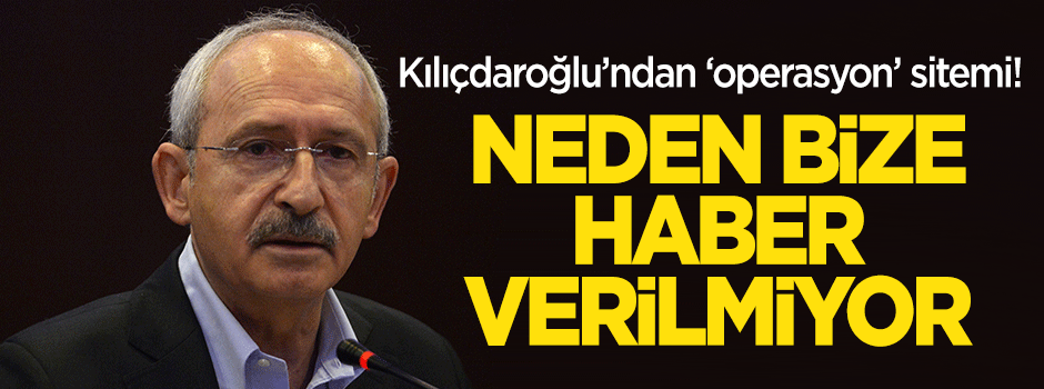 Kılıçdaroğlu: Operasyon neden bize haber verilmiyor