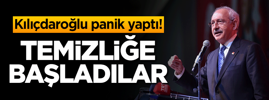 Kılıçdaroğlu panik yaptı! Temizliğe başladılar