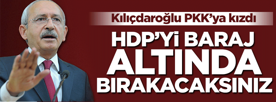 Kılıçdaroğlu PKK'ya kızdı: HDP'yi baraj altında bırakacaksınız
