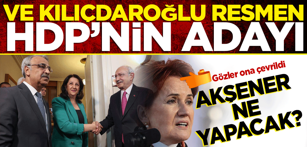 Kılıçdaroğlu resmen HDP'nin adayı Gözler ona çevrildi! Akşener ne yapacak?