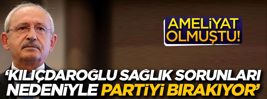 'Kemal Kılıçdaroğlu sağlık sorunları nedeniyle partiyi bırakıyor'