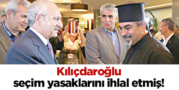 Kılıçdaroğlu, seçim yasaklarını ihlâl etmiş