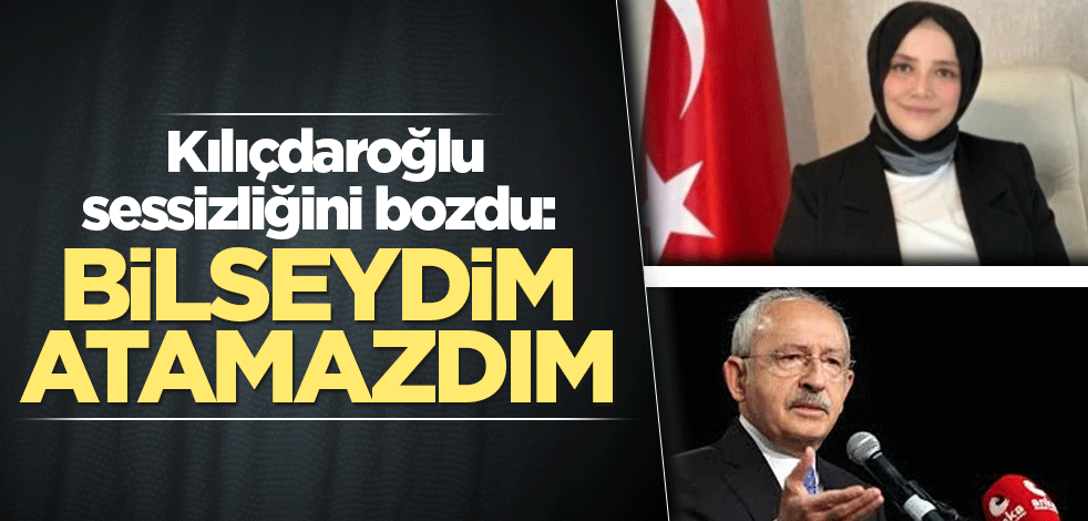 Kılıçdaroğlu sessizliğini bozdu: Bilseydim atamazdım