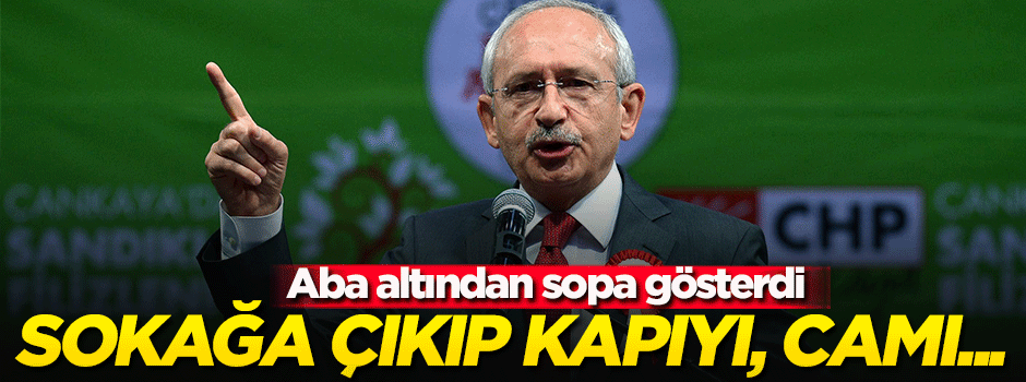 Kılıçdaroğlu: Sokağa çıkıp, kapıyı, camı, pencereyi...