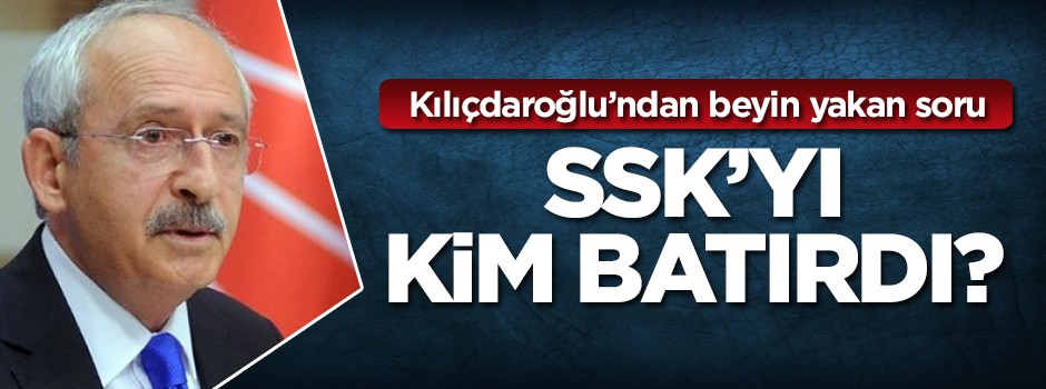 Kılıçdaroğlu: SSK'yı kim batırdı?