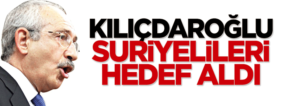 Kılıçdaroğlu Suriyelileri hedef aldı